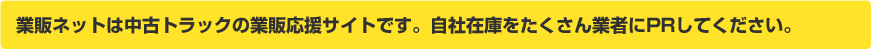 業販ネットは中古トラックの業販応援サイトです。自社在庫をたくさん業者にPRしてください。