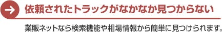依頼されたトラックがなかなか見つからない　業販ネットなら検索機能や相場情報から簡単に見つけられます。