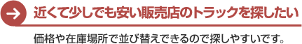 近くて少しでも安い販売店のトラックを探したい　価格や在庫場所で並び替えできるので探しやすいです。