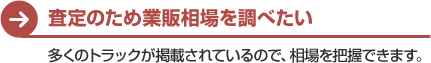 査定のため業販相場を調べたい　多くのトラックが掲載されているので、相場を把握できます。