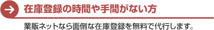 在庫登録の時間や手間がない方　業販ネットなら面倒な在庫登録を無料で代行します。