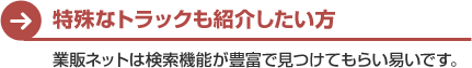 特殊なトラックも紹介したい方　業販ネットは検索機能が豊富で見つけてもらい易いです。