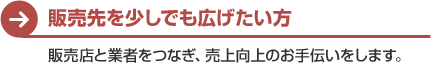 販売先を少しでも広げたい方　販売店と業者をつなぎ、売上向上のお手伝いをします。